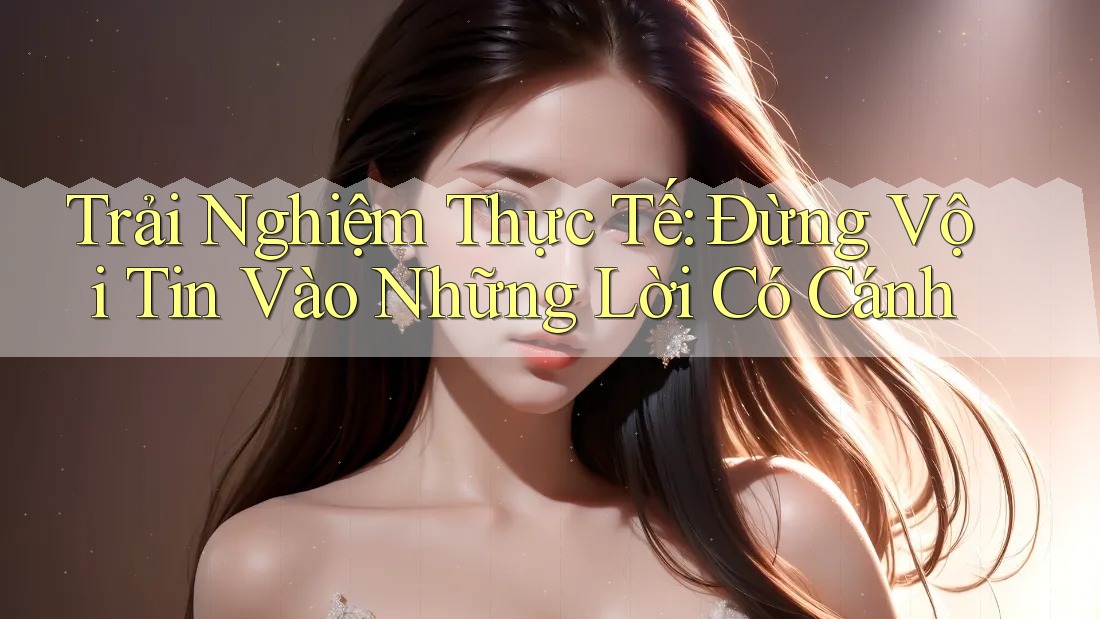 Trải Nghiệm Thực Tế: Đừng Vội Tin Vào Những Lời Có Cánh