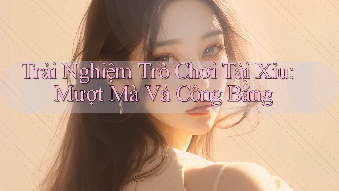 Trải Nghiệm Trò Chơi Tài Xỉu: Mượt Mà Và Công Bằng