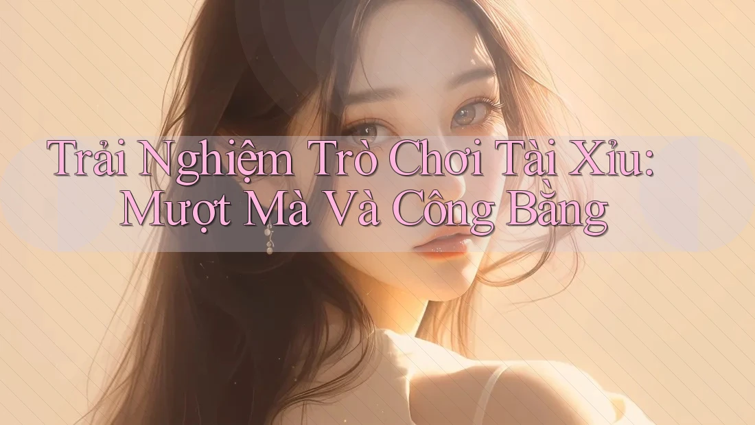 Trải Nghiệm Trò Chơi Tài Xỉu: Mượt Mà Và Công Bằng