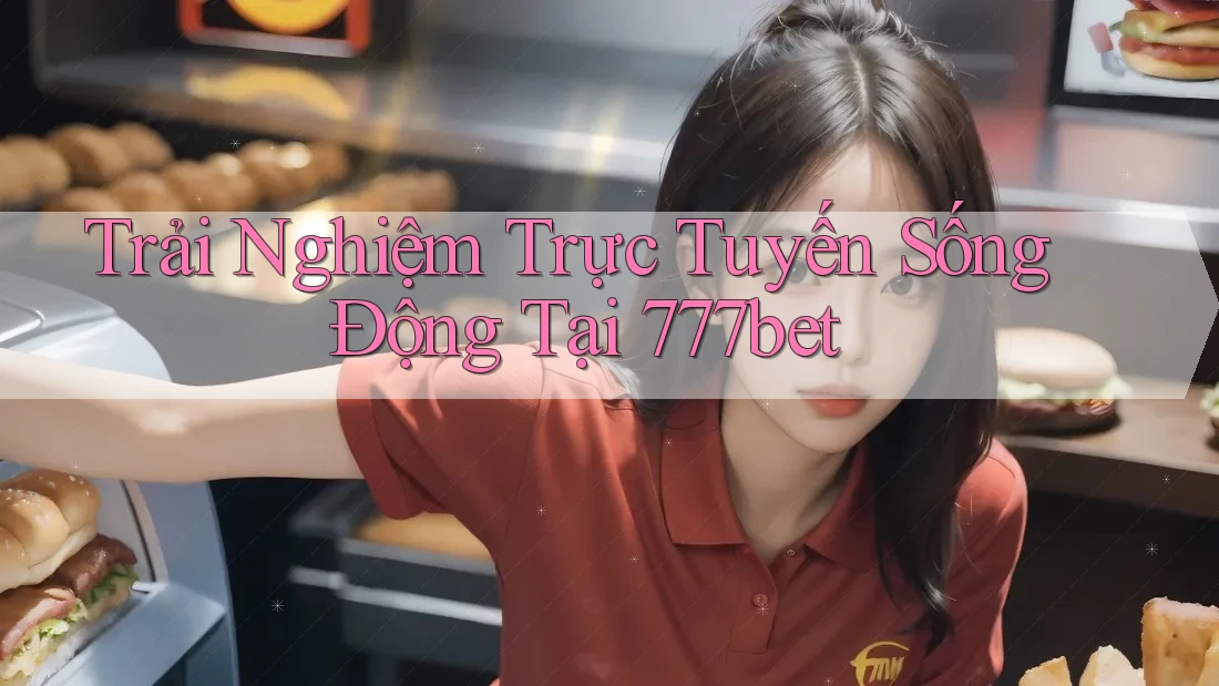 Trải Nghiệm Trực Tuyến Sống Động Tại 777bet