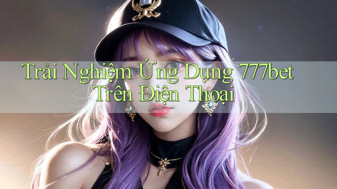 Trải Nghiệm Ứng Dụng 777bet Trên Điện Thoại