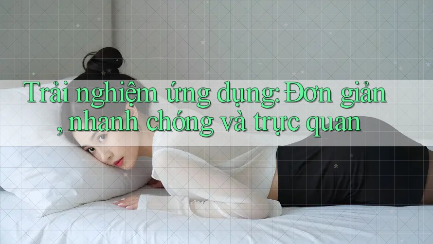 Trải nghiệm ứng dụng: Đơn giản, nhanh chóng và trực quan Trải nghiệm ứng dụng: Đơn giản, nhanh chóng và trực quan