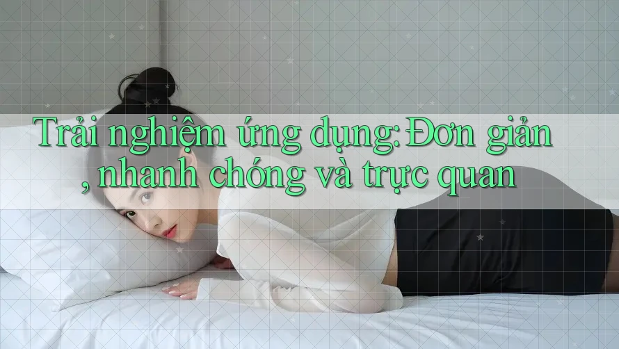 Trải nghiệm ứng dụng: Đơn giản, nhanh chóng và trực quan Trải nghiệm ứng dụng: Đơn giản, nhanh chóng và trực quan
