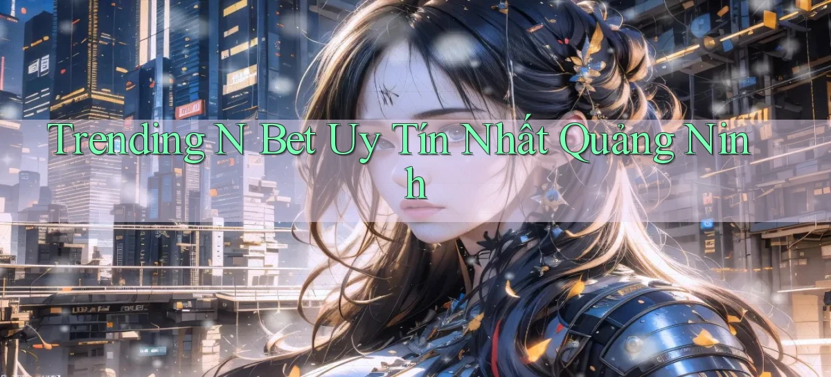 trending n bet uy tín nhất Quảng Ninh