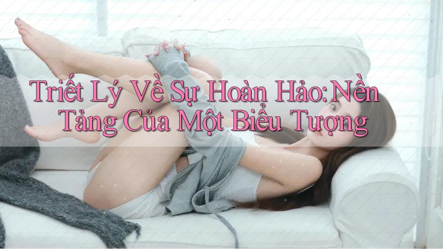Triết Lý Về Sự Hoàn Hảo: Nền Tảng Của Một Biểu Tượng Triết Lý Về Sự Hoàn Hảo: Nền Tảng Của Một Biểu Tượng