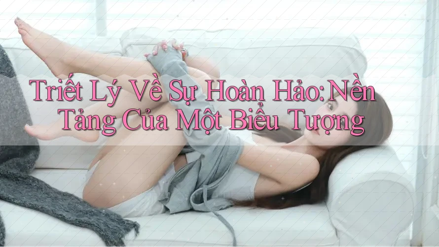 Triết Lý Về Sự Hoàn Hảo: Nền Tảng Của Một Biểu Tượng