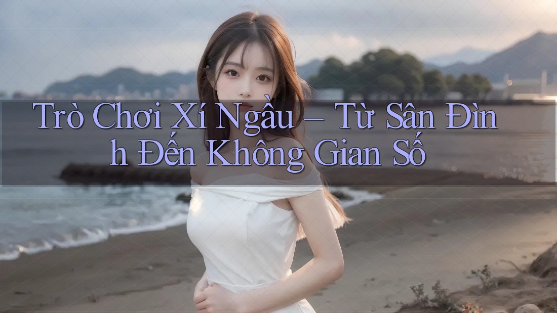 Trò Chơi Xí Ngầu – Từ Sân Đình Đến Không Gian Số