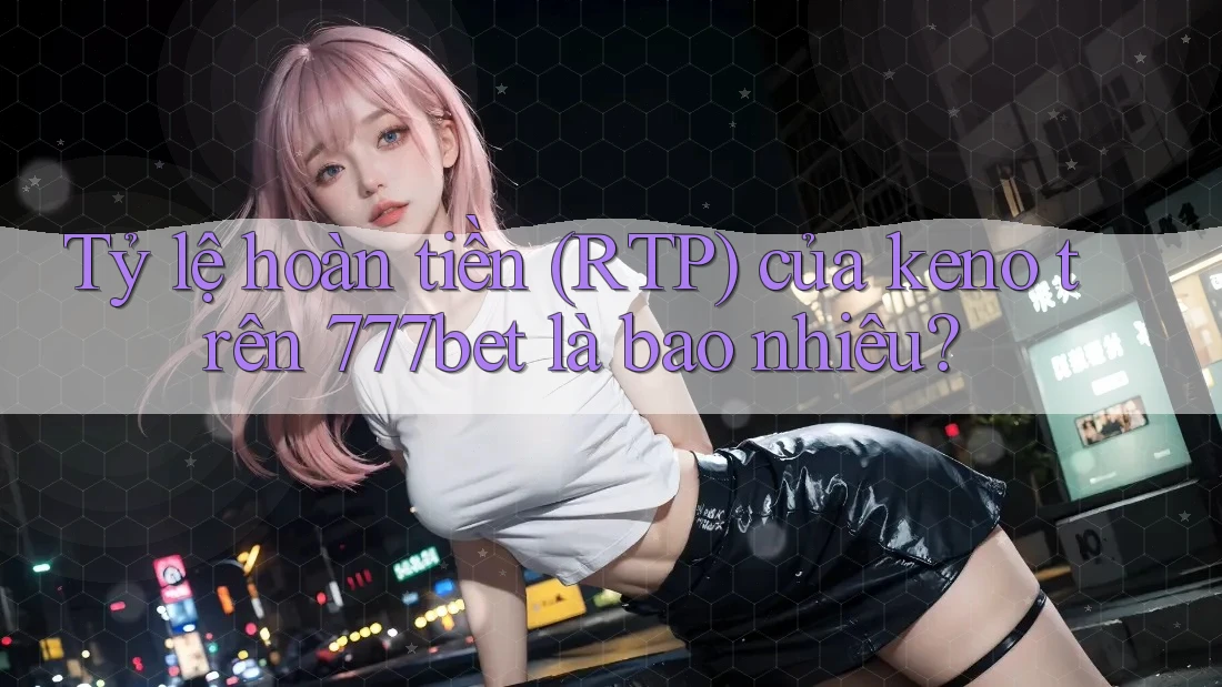 Tỷ lệ hoàn tiền (RTP) của keno trên 777bet là bao nhiêu?