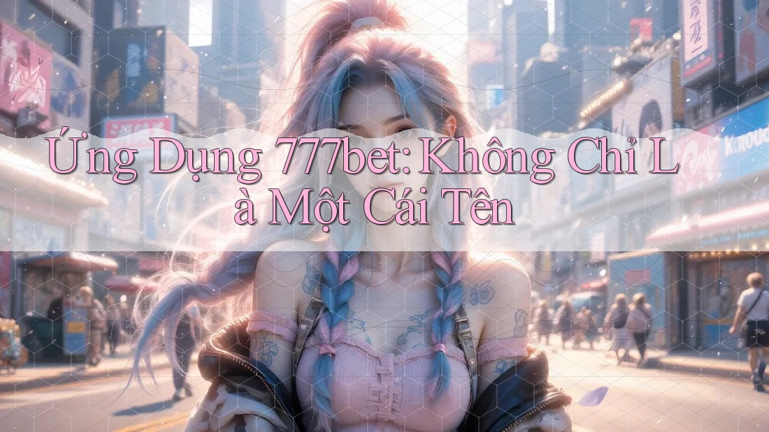 Ứng Dụng 777bet: Không Chỉ Là Một Cái Tên Ứng Dụng 777bet: Không Chỉ Là Một Cái Tên