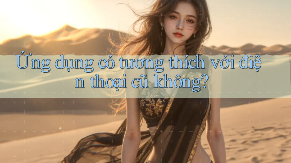 Ứng dụng có tương thích với điện thoại cũ không?