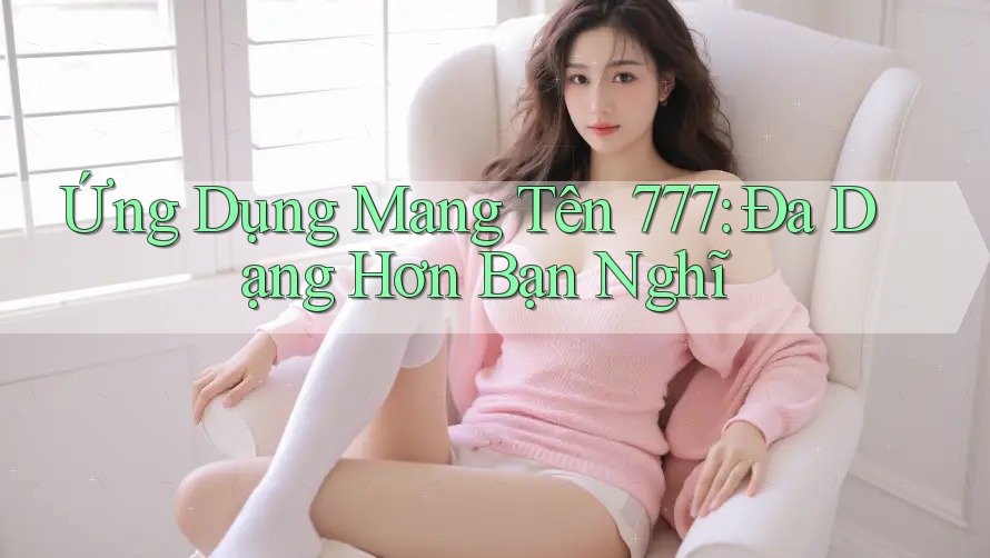 Ứng Dụng Mang Tên 777: Đa Dạng Hơn Bạn Nghĩ