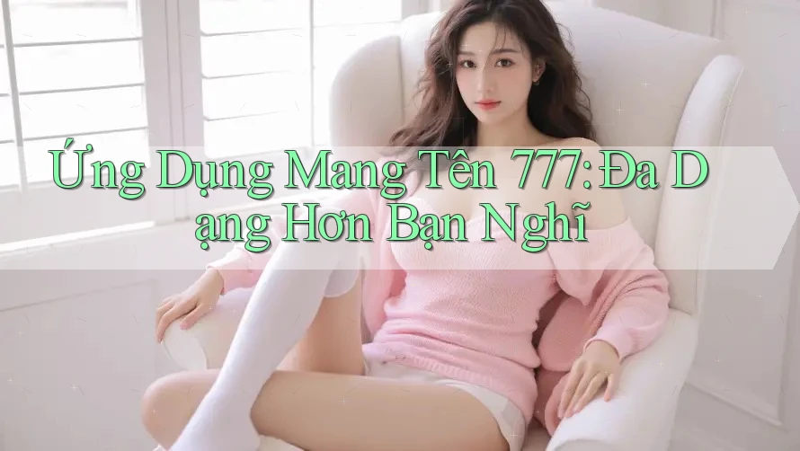 Ứng Dụng Mang Tên 777: Đa Dạng Hơn Bạn Nghĩ