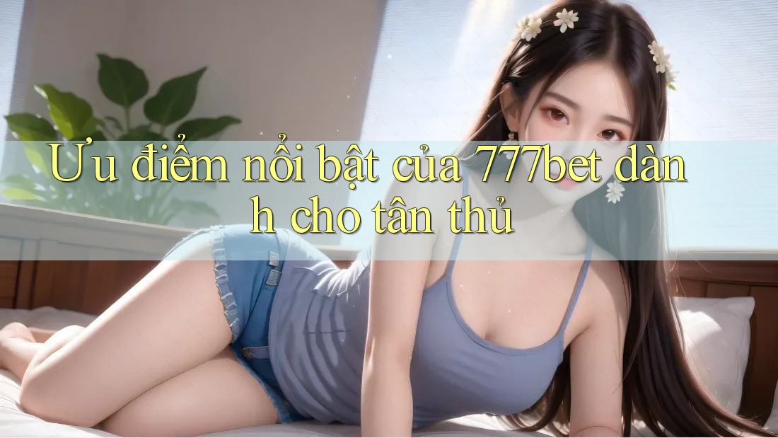 Ưu điểm nổi bật của 777bet dành cho tân thủ