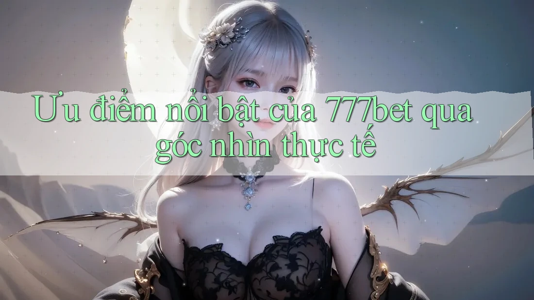 Ưu điểm nổi bật của 777bet qua góc nhìn thực tế Ưu điểm nổi bật của 777bet qua góc nhìn thực tế
