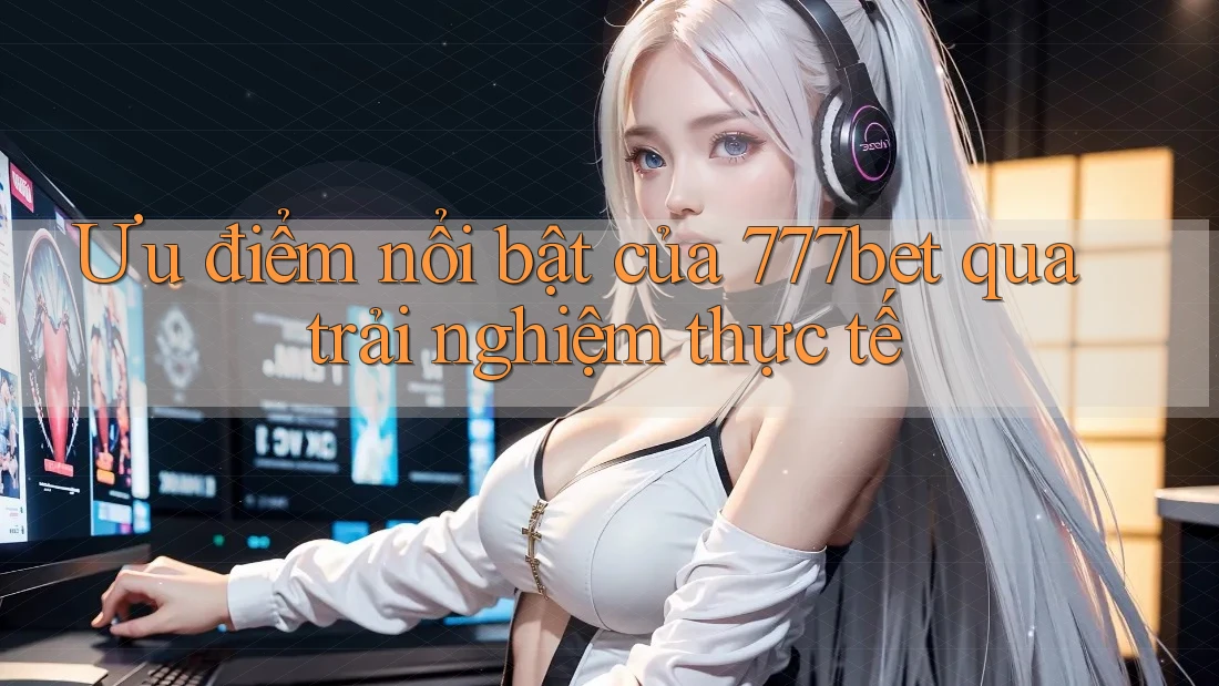 Ưu điểm nổi bật của 777bet qua trải nghiệm thực tế