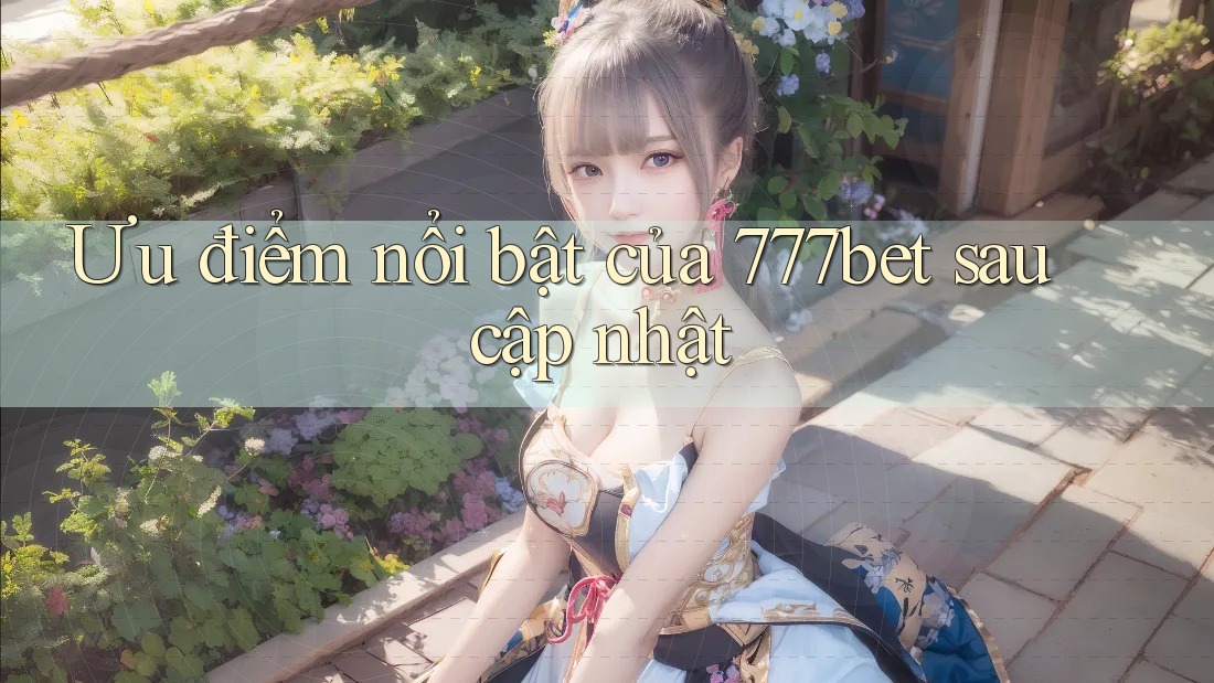 Ưu điểm nổi bật của 777bet sau cập nhật