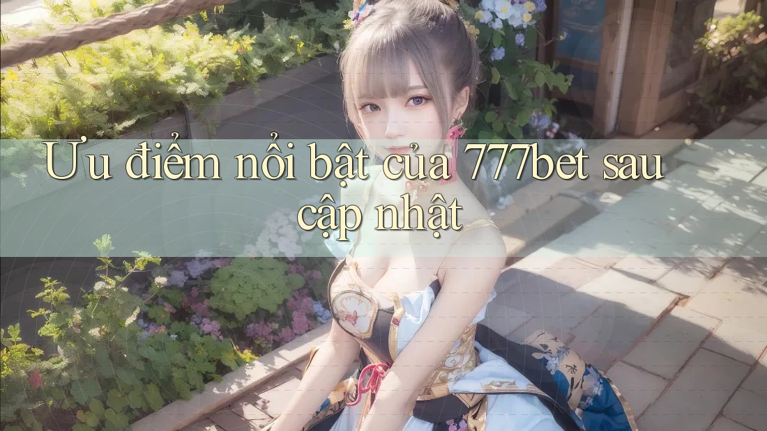 Ưu điểm nổi bật của 777bet sau cập nhật
