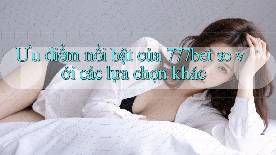 Ưu điểm nổi bật của 777bet so với các lựa chọn khác