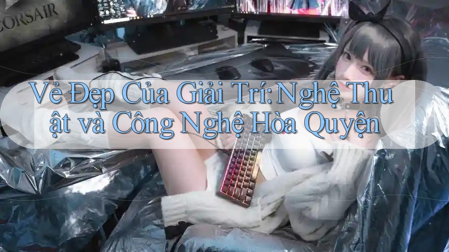Vẻ Đẹp Của Giải Trí: Nghệ Thuật và Công Nghệ Hòa Quyện