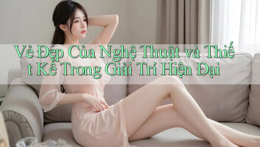 Vẻ Đẹp Của Nghệ Thuật và Thiết Kế Trong Giải Trí Hiện Đại