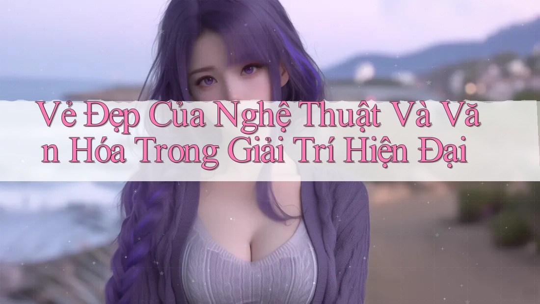 Vẻ Đẹp Của Nghệ Thuật Và Văn Hóa Trong Giải Trí Hiện Đại