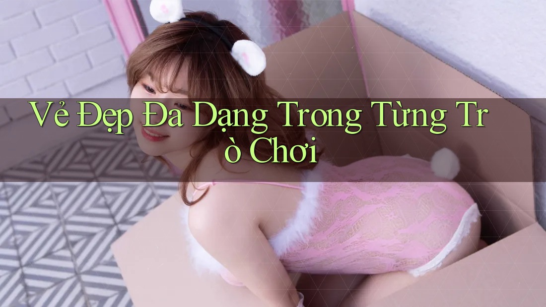 Vẻ Đẹp Đa Dạng Trong Từng Trò Chơi
