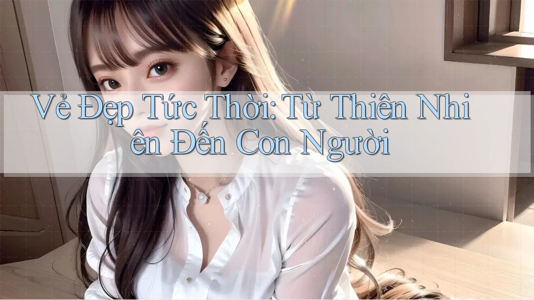 Vẻ Đẹp Tức Thời: Từ Thiên Nhiên Đến Con Người Vẻ Đẹp Tức Thời: Từ Thiên Nhiên Đến Con Người