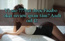 Vì sao 777bet được Facebooker review quan tâm Android 12