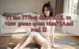 Vì sao 777bet được KOL review game quan tâm Android 12