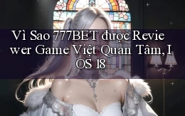 Vì sao 777bet được reviewer game Việt quan tâm, iOS 18