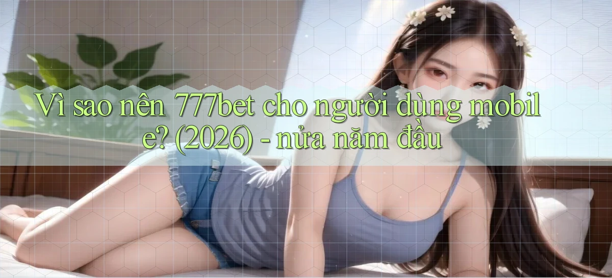 Vì sao nên 777bet cho người dùng mobile (2026)   nửa năm đầu