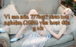 Vì sao nên 777bet theo trải nghiệm (2026) vẫn hoạt động tốt