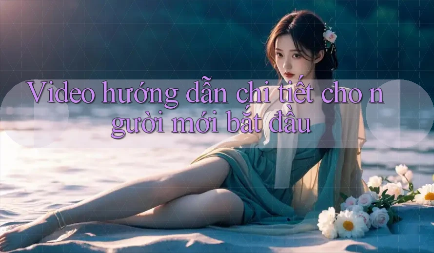 Video hướng dẫn chi tiết cho người mới bắt đầu