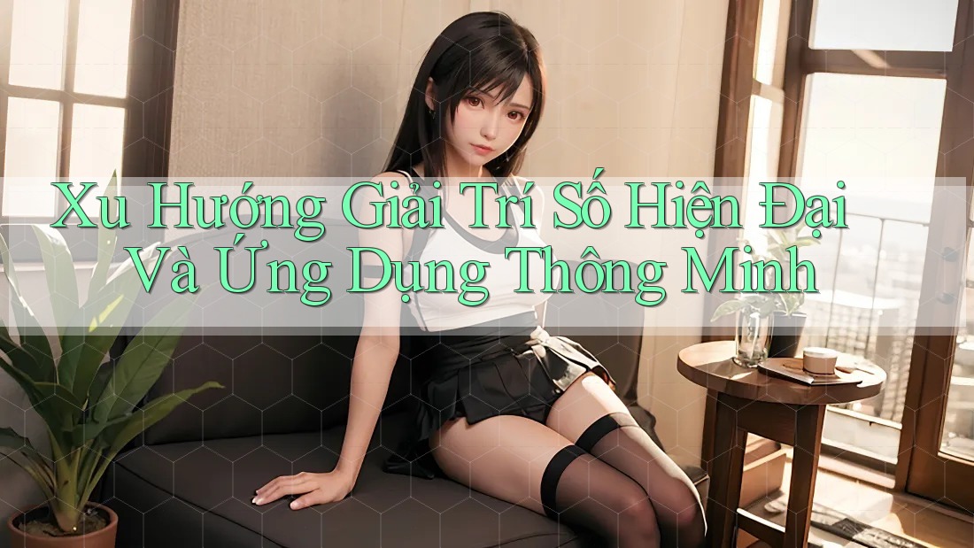 Xu Hướng Giải Trí Số Hiện Đại Và Ứng Dụng Thông Minh