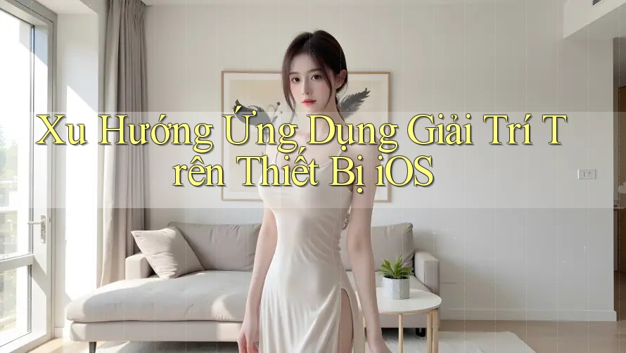 Xu Hướng Ứng Dụng Giải Trí Trên Thiết Bị iOS