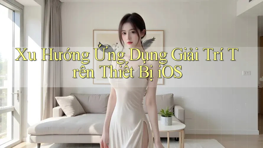 Xu Hướng Ứng Dụng Giải Trí Trên Thiết Bị iOS