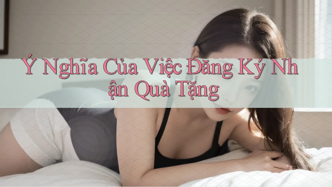 Ý Nghĩa Của Việc Đăng Ký Nhận Quà Tặng