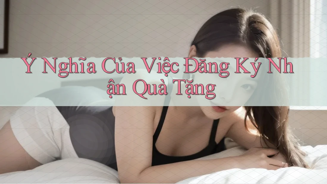 Ý Nghĩa Của Việc Đăng Ký Nhận Quà Tặng