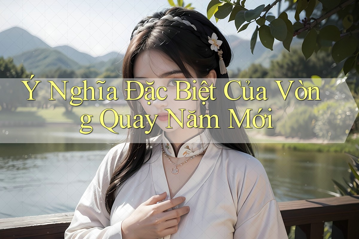 Ý Nghĩa Đặc Biệt Của Vòng Quay Năm Mới