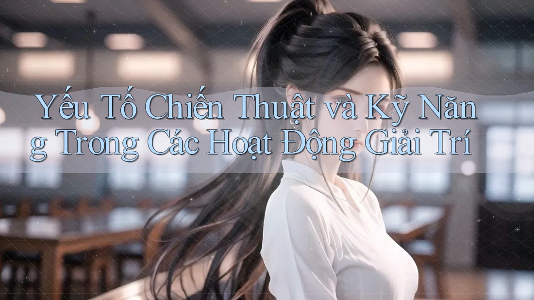 Yếu Tố Chiến Thuật và Kỹ Năng Trong Các Hoạt Động Giải Trí