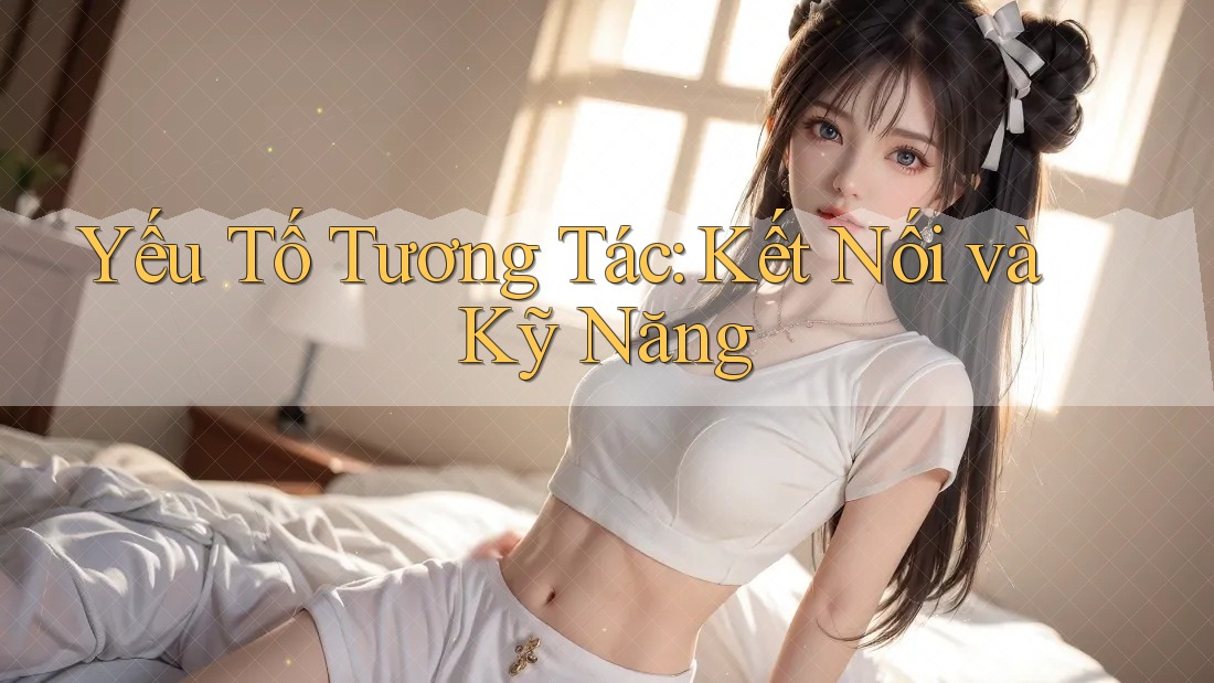 Yếu Tố Tương Tác: Kết Nối và Kỹ Năng Yếu Tố Tương Tác: Kết Nối và Kỹ Năng